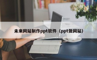 海宁未来网站制作ppt软件（ppt做网站）