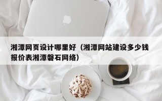 海宁湘潭网页设计哪里好（湘潭网站建设多少钱 报价表湘潭磐石网络）
