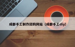 海宁成都手工制作团购网站（成都手工diy）
