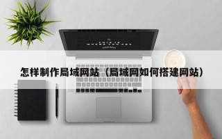 海宁怎样制作局域网站（局域网如何搭建网站）