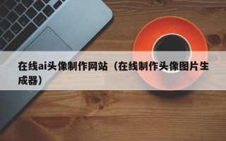 海宁在线ai头像制作网站（在线制作头像图片生成器）