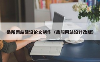 海宁岳阳网站建设论文制作（岳阳网站设计改版）