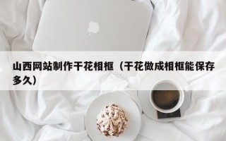 海宁山西网站制作干花相框（干花做成相框能保存多久）